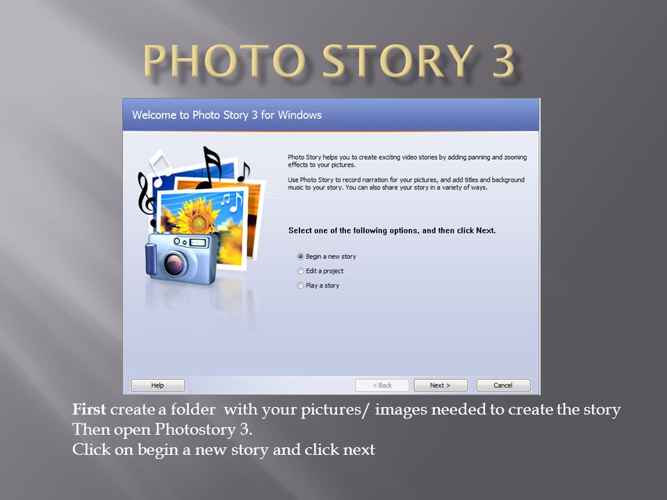 First create a folder with your pictures/ images needed to create the story Then open Photostory 3.