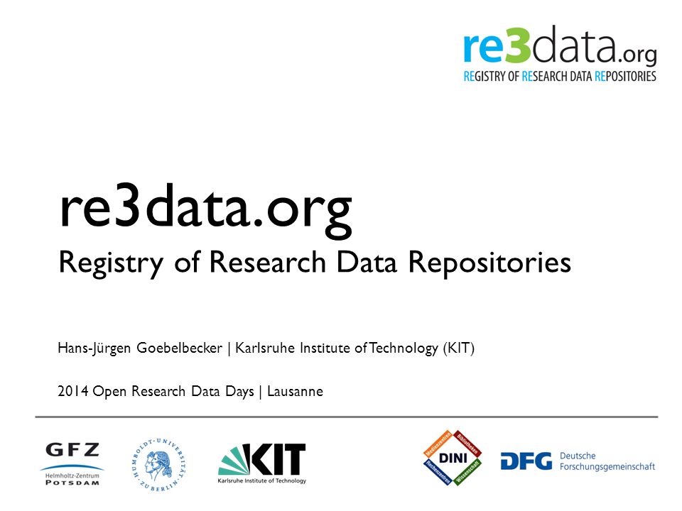 re3data.org Registry of Research Data Repositories Hans-Jürgen Goebelbecker | Karlsruhe Institute of Technology (KIT) 2014 Open Research Data Days | Lausanne