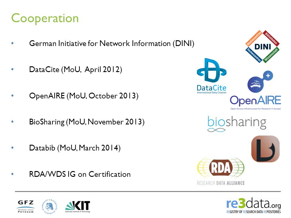 Cooperation German Initiative for Network Information (DINI) DataCite (MoU, April 2012) OpenAIRE (MoU, October 2013) BioSharing (MoU, November 2013) Databib (MoU, March 2014) RDA/WDS IG on Certification
