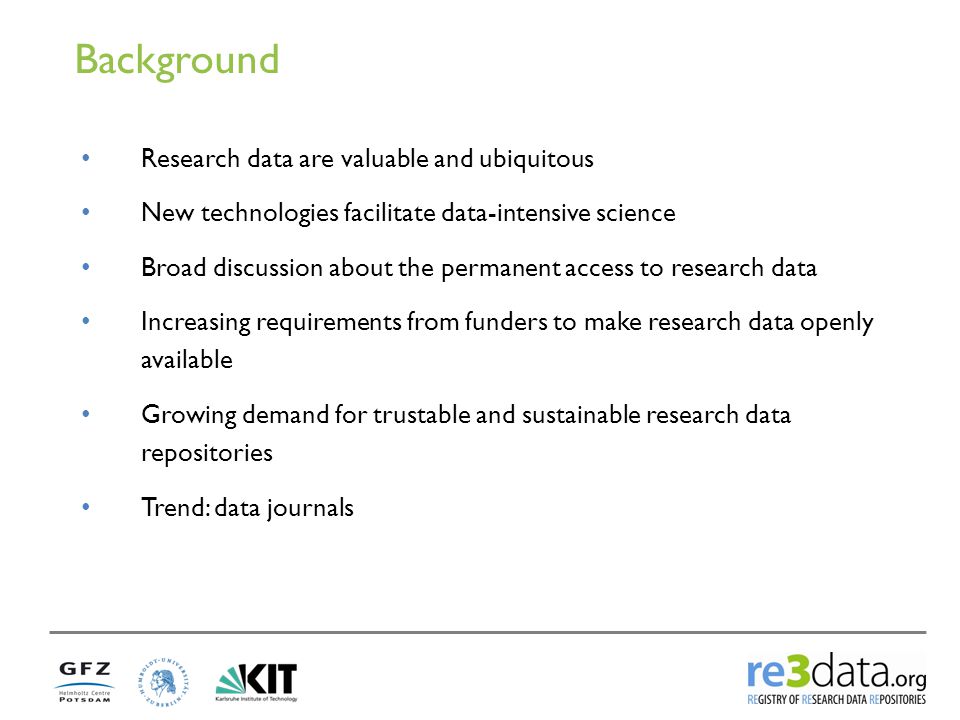 Background Research data are valuable and ubiquitous New technologies facilitate data-intensive science Broad discussion about the permanent access to research data Increasing requirements from funders to make research data openly available Growing demand for trustable and sustainable research data repositories Trend: data journals