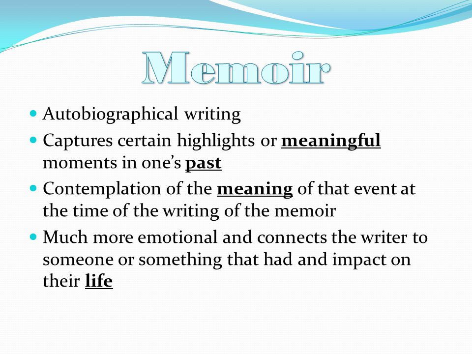 Autobiographical writing Captures certain highlights or meaningful moments in one’s past Contemplation of the meaning of that event at the time of the writing of the memoir Much more emotional and connects the writer to someone or something that had and impact on their life