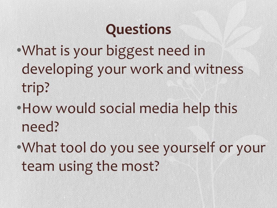 Questions What is your biggest need in developing your work and witness trip.