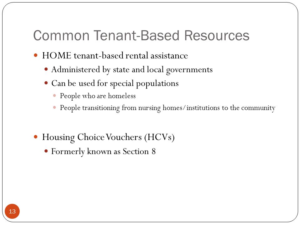 13 Common Tenant-Based Resources HOME tenant-based rental assistance Administered by state and local governments Can be used for special populations People who are homeless People transitioning from nursing homes/institutions to the community Housing Choice Vouchers (HCVs) Formerly known as Section 8