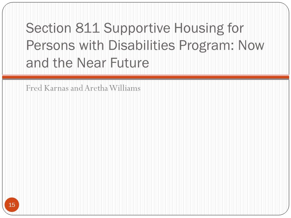 15 Section 811 Supportive Housing for Persons with Disabilities Program: Now and the Near Future Fred Karnas and Aretha Williams