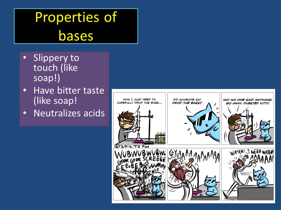 Properties of bases Slippery to touch (like soap!) Have bitter taste (like soap! Neutralizes acids