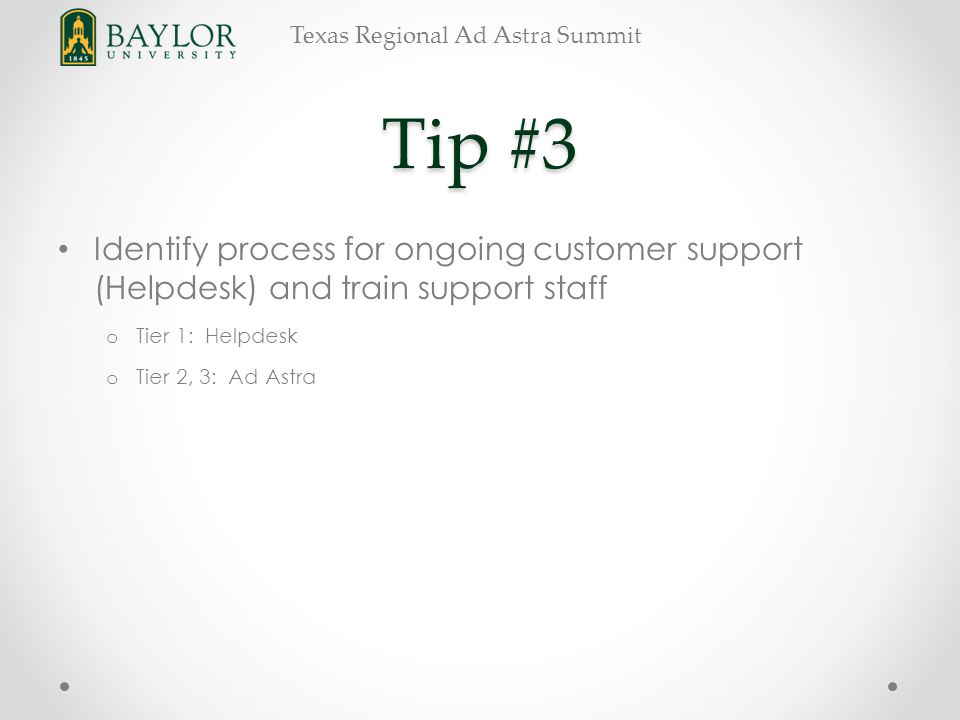 Texas Regional Ad Astra Summit Tip #3 Identify process for ongoing customer support (Helpdesk) and train support staff o Tier 1: Helpdesk o Tier 2, 3: Ad Astra