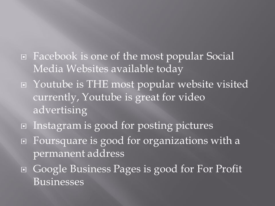  Facebook is one of the most popular Social Media Websites available today  Youtube is THE most popular website visited currently, Youtube is great for video advertising  Instagram is good for posting pictures  Foursquare is good for organizations with a permanent address  Google Business Pages is good for For Profit Businesses