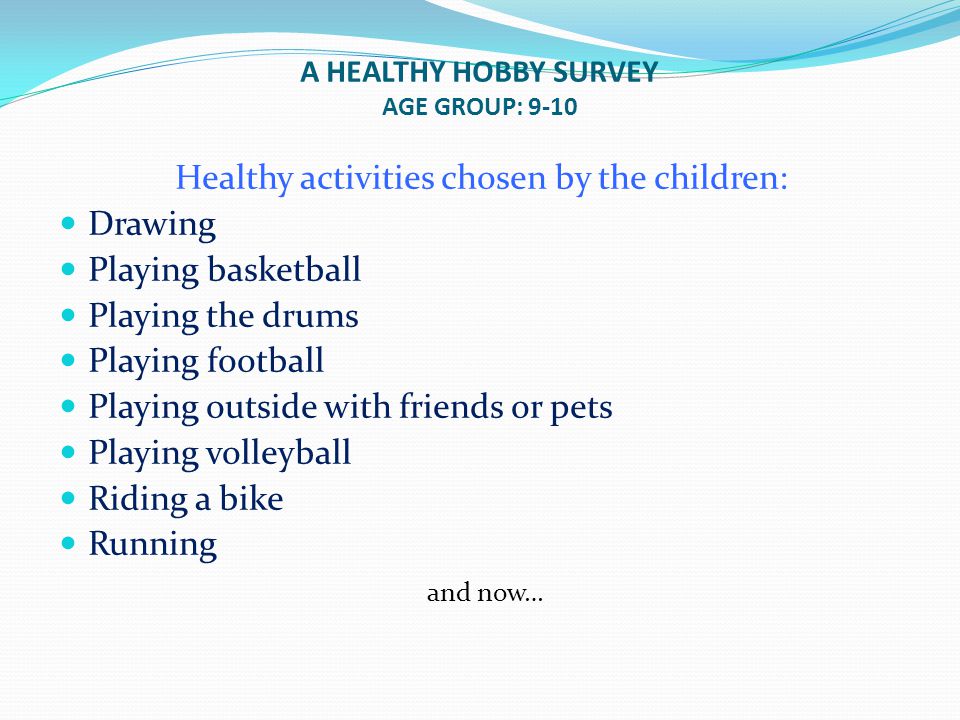 A HEALTHY HOBBY SURVEY AGE GROUP: 9-10 Healthy activities chosen by the children: Drawing Playing basketball Playing the drums Playing football Playing outside with friends or pets Playing volleyball Riding a bike Running and now…