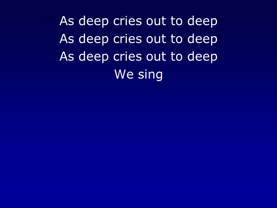 As deep cries out to deep We sing