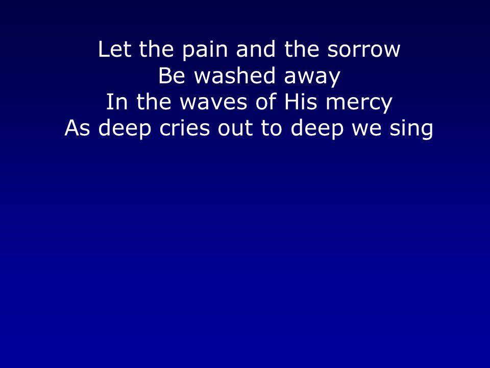 Let the pain and the sorrow Be washed away In the waves of His mercy As deep cries out to deep we sing