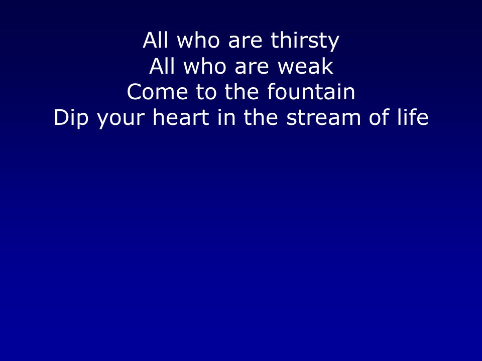 All who are thirsty All who are weak Come to the fountain Dip your heart in the stream of life