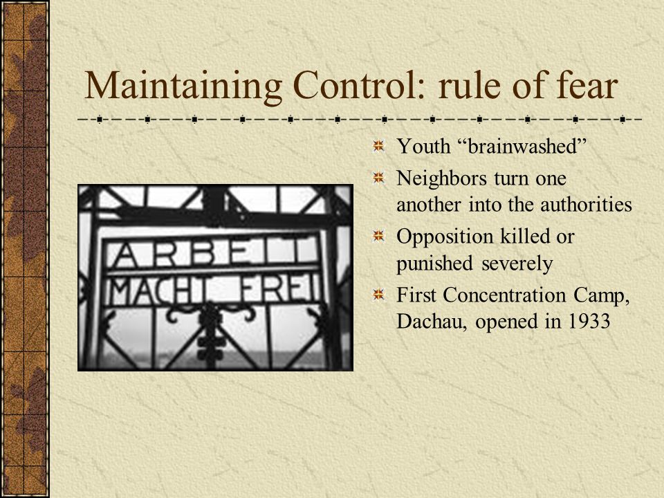 Maintaining Control: rule of fear Youth brainwashed Neighbors turn one another into the authorities Opposition killed or punished severely First Concentration Camp, Dachau, opened in 1933