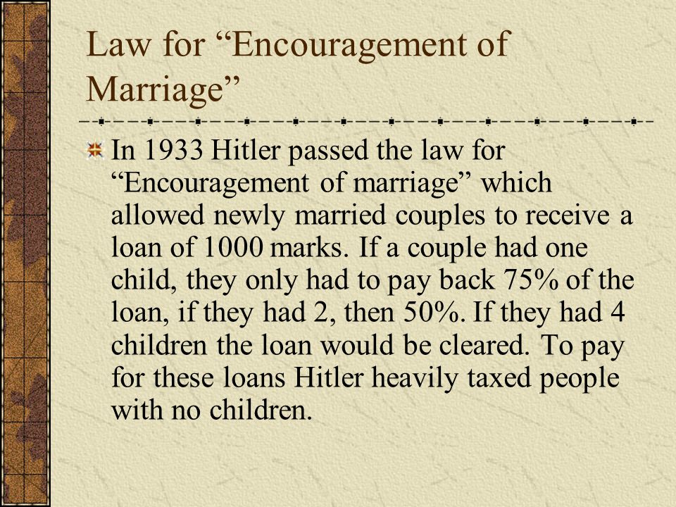 In 1933 Hitler passed the law for Encouragement of marriage which allowed newly married couples to receive a loan of 1000 marks.