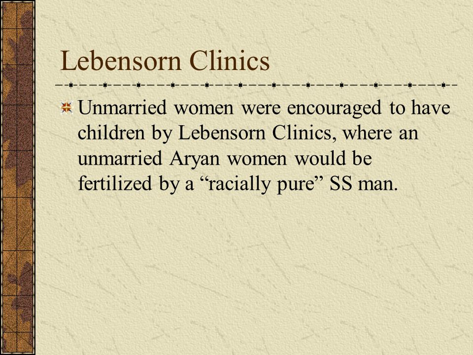 Unmarried women were encouraged to have children by Lebensorn Clinics, where an unmarried Aryan women would be fertilized by a racially pure SS man.