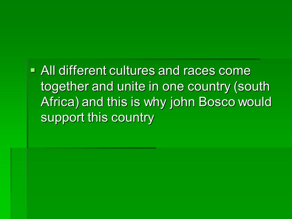  All different cultures and races come together and unite in one country (south Africa) and this is why john Bosco would support this country