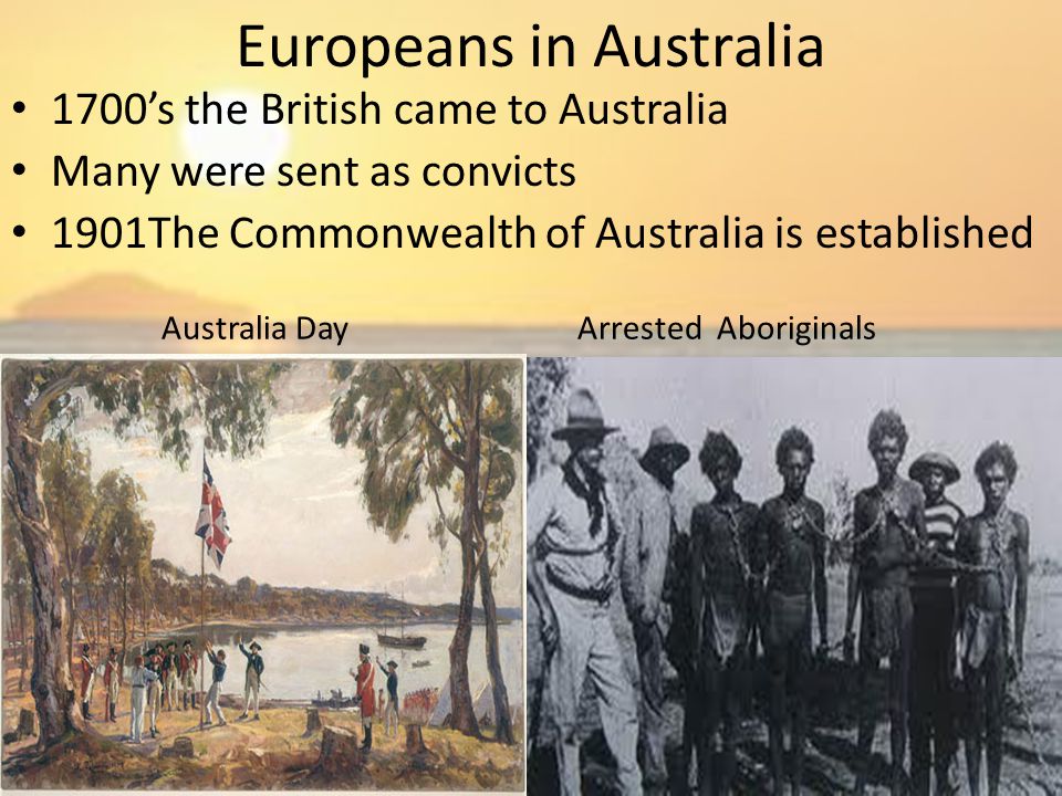 Europeans in Australia 1700’s the British came to Australia Many were sent as convicts 1901The Commonwealth of Australia is established Arrested AboriginalsAustralia Day