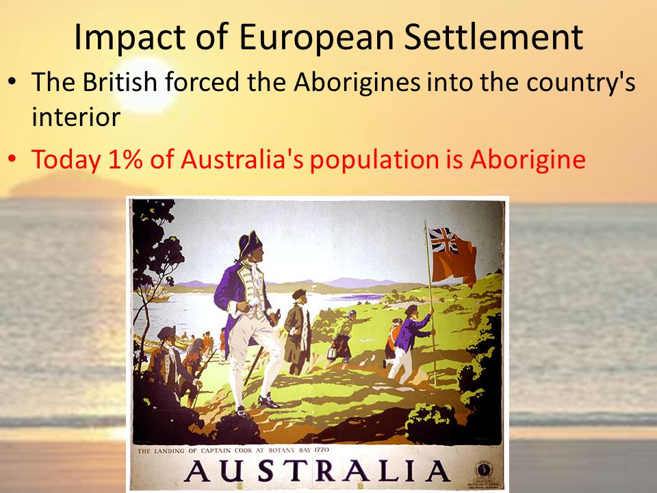 Impact of European Settlement The British forced the Aborigines into the country s interior Today 1% of Australia s population is Aborigine