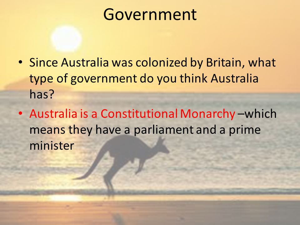 Government Since Australia was colonized by Britain, what type of government do you think Australia has.