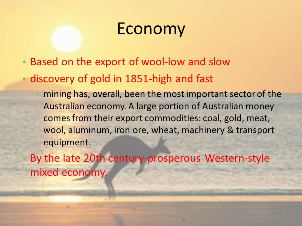 Economy Based on the export of wool-low and slow discovery of gold in 1851-high and fast mining has, overall, been the most important sector of the Australian economy.
