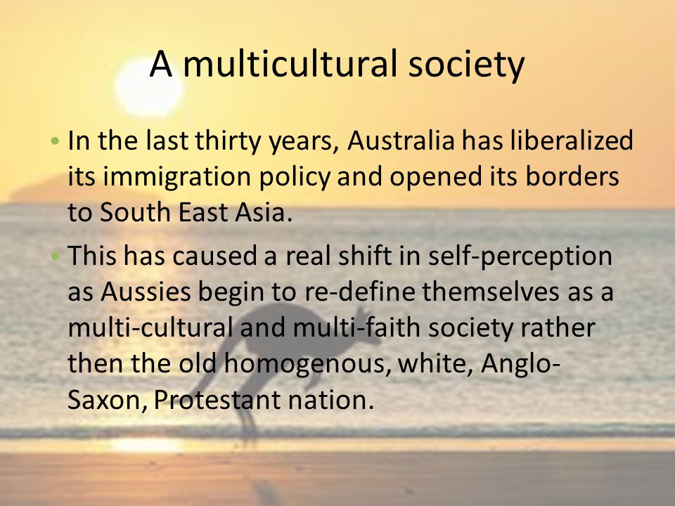 A multicultural society In the last thirty years, Australia has liberalized its immigration policy and opened its borders to South East Asia.