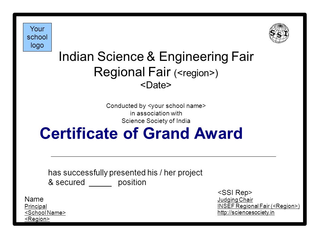 Certificate of Grand Award Indian Science & Engineering Fair Regional Fair ( ) Conducted by in association with Science Society of India has successfully presented his / her project & secured _____ position Your school logo Name Principal Judging Chair INSEF Regional Fair ( )