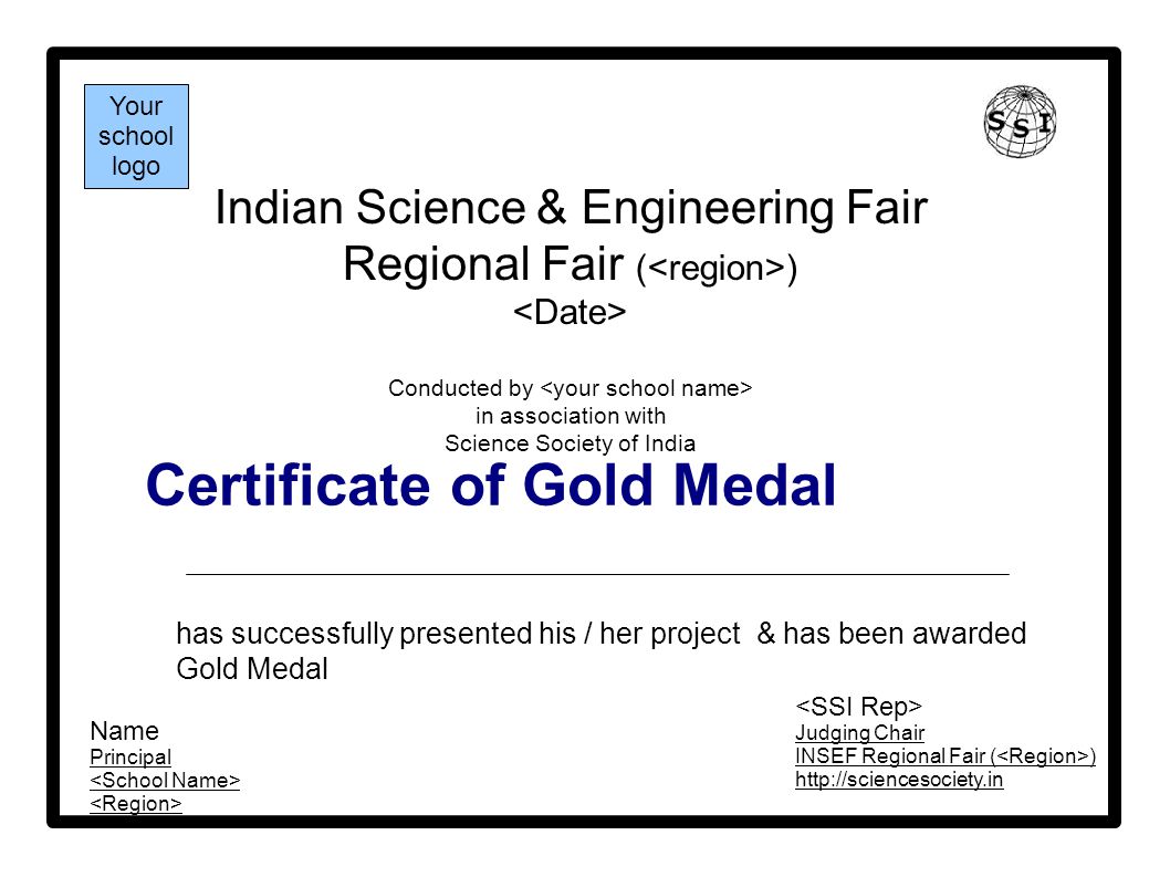 Certificate of Gold Medal Indian Science & Engineering Fair Regional Fair ( ) Conducted by in association with Science Society of India has successfully presented his / her project & has been awarded Gold Medal Your school logo Name Principal Judging Chair INSEF Regional Fair ( )
