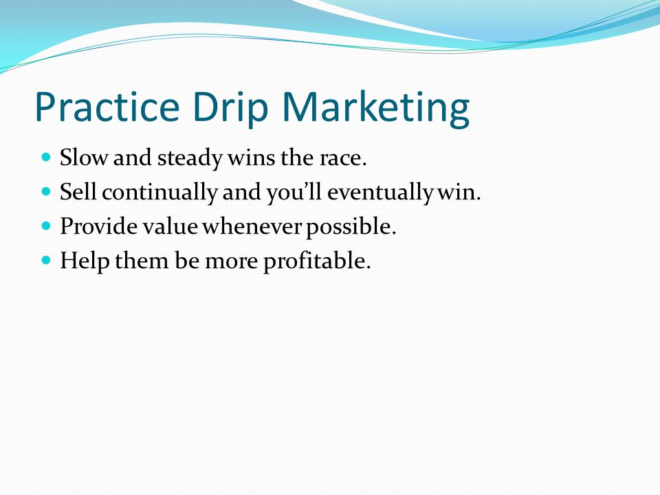 Practice Drip Marketing Slow and steady wins the race.