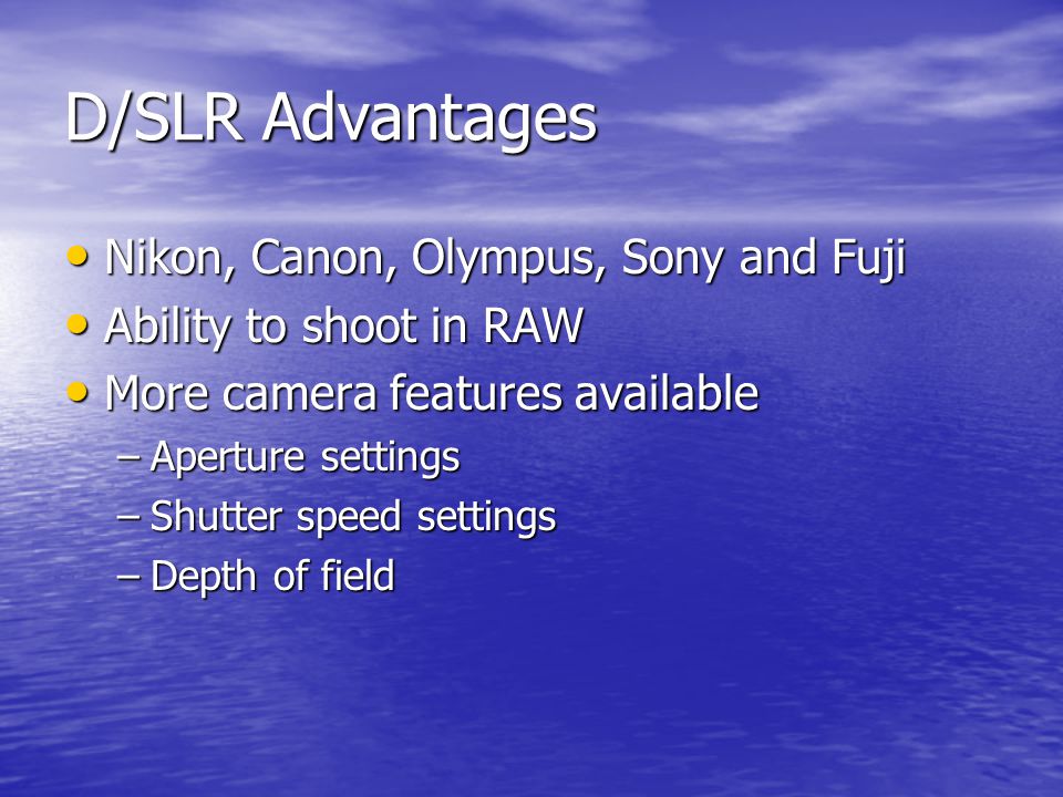 D/SLR Advantages Nikon, Canon, Olympus, Sony and Fuji Nikon, Canon, Olympus, Sony and Fuji Ability to shoot in RAW Ability to shoot in RAW More camera features available More camera features available –Aperture settings –Shutter speed settings –Depth of field