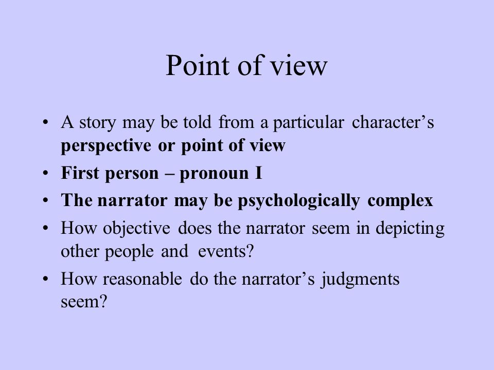 Point of view A story may be told from a particular character’s perspective or point of view First person – pronoun I The narrator may be psychologically complex How objective does the narrator seem in depicting other people and events.