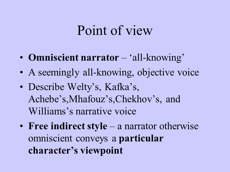 Point of view Omniscient narrator – ‘all-knowing’ A seemingly all-knowing, objective voice Describe Welty’s, Kafka’s, Achebe’s,Mhafouz’s,Chekhov’s, and Williams’s narrative voice Free indirect style – a narrator otherwise omniscient conveys a particular character’s viewpoint