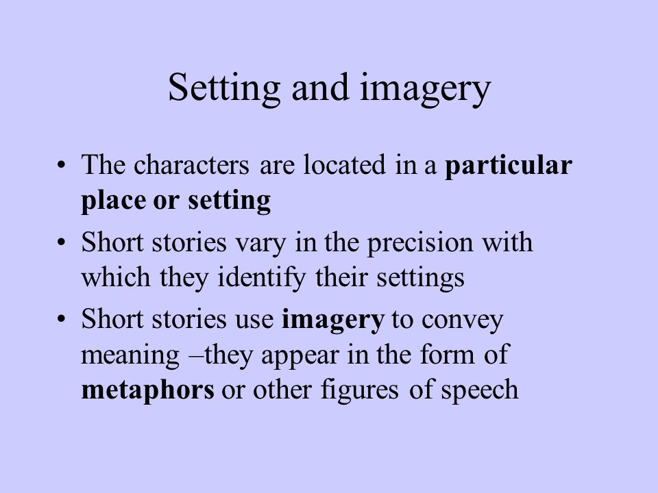 Setting and imagery The characters are located in a particular place or setting Short stories vary in the precision with which they identify their settings Short stories use imagery to convey meaning –they appear in the form of metaphors or other figures of speech