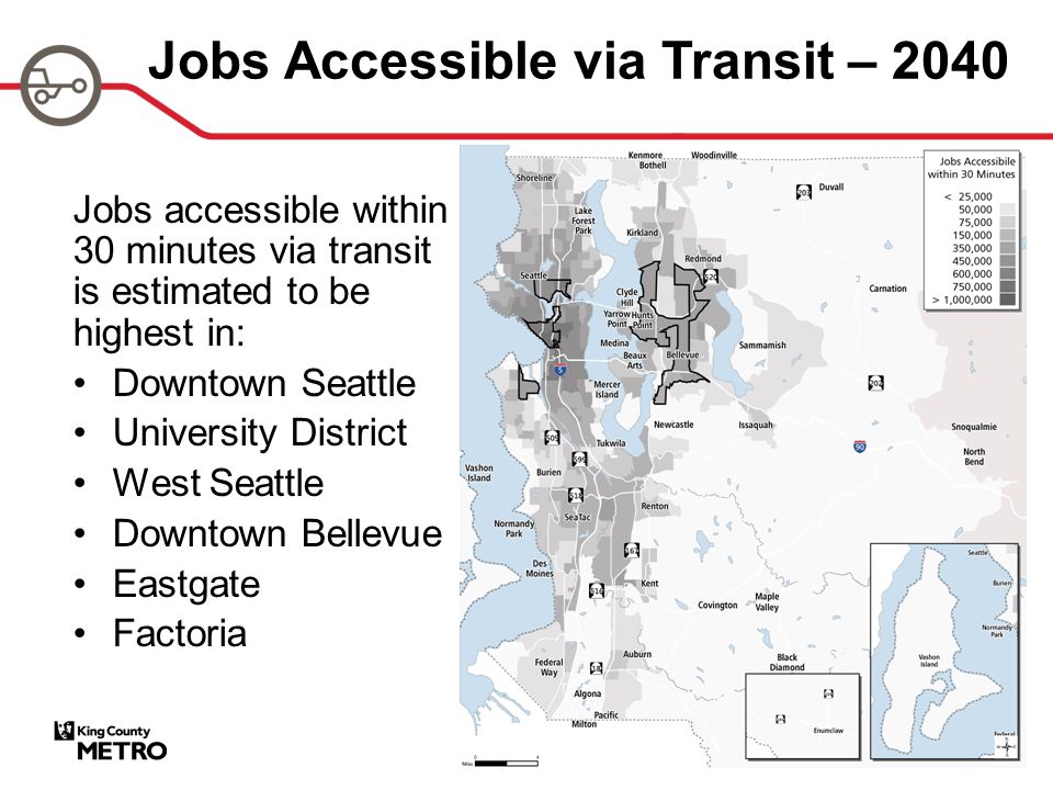 Jobs Accessible via Transit – 2040 Jobs accessible within 30 minutes via transit is estimated to be highest in: Downtown Seattle University District West Seattle Downtown Bellevue Eastgate Factoria
