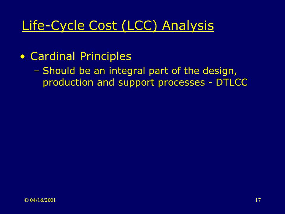 © 04/16/ Life-Cycle Cost (LCC) Analysis Cardinal Principles –Should be an integral part of the design, production and support processes - DTLCC