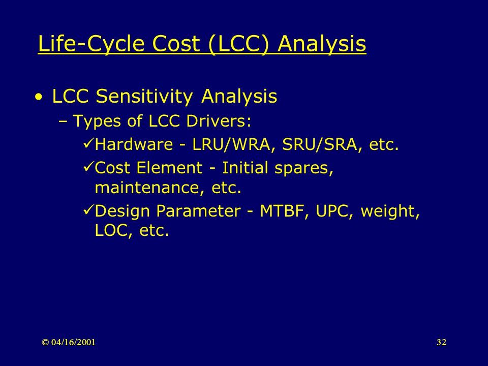 © 04/16/ Life-Cycle Cost (LCC) Analysis LCC Sensitivity Analysis –Types of LCC Drivers: Hardware - LRU/WRA, SRU/SRA, etc.