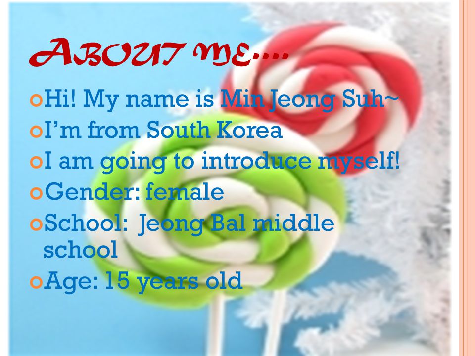 A BOUT ME …. Hi. My name is Min Jeong Suh~ I’m from South Korea I am going to introduce myself.
