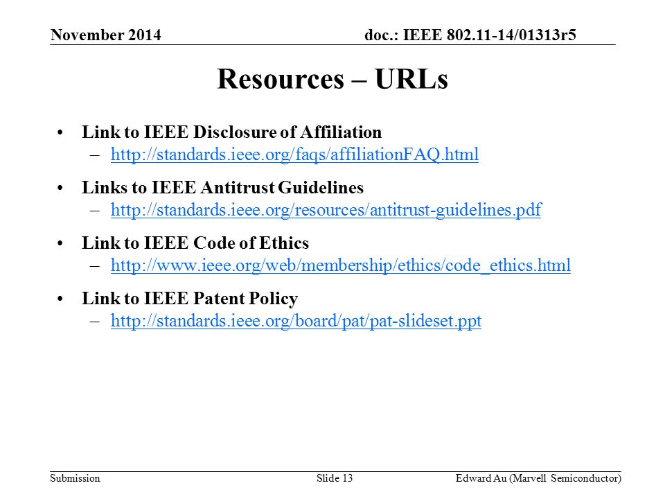 doc.: IEEE /01313r5 SubmissionSlide 13 Link to IEEE Disclosure of Affiliation –  Links to IEEE Antitrust Guidelines –  Link to IEEE Code of Ethics –  Link to IEEE Patent Policy –  Resources – URLs November 2014 Edward Au (Marvell Semiconductor)