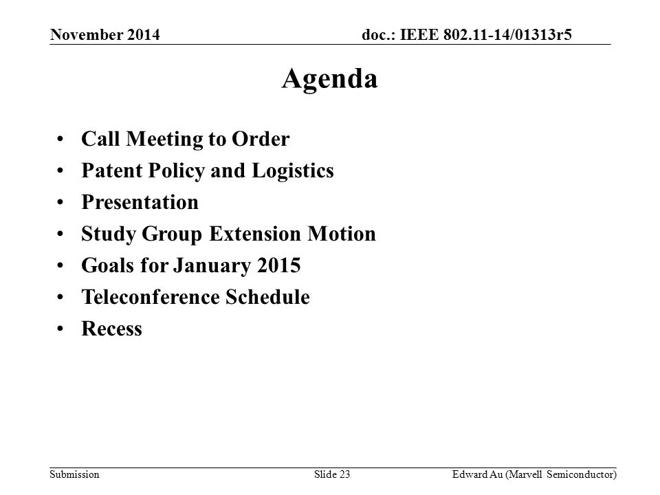 doc.: IEEE /01313r5 SubmissionSlide 23 Agenda Call Meeting to Order Patent Policy and Logistics Presentation Study Group Extension Motion Goals for January 2015 Teleconference Schedule Recess November 2014 Edward Au (Marvell Semiconductor)