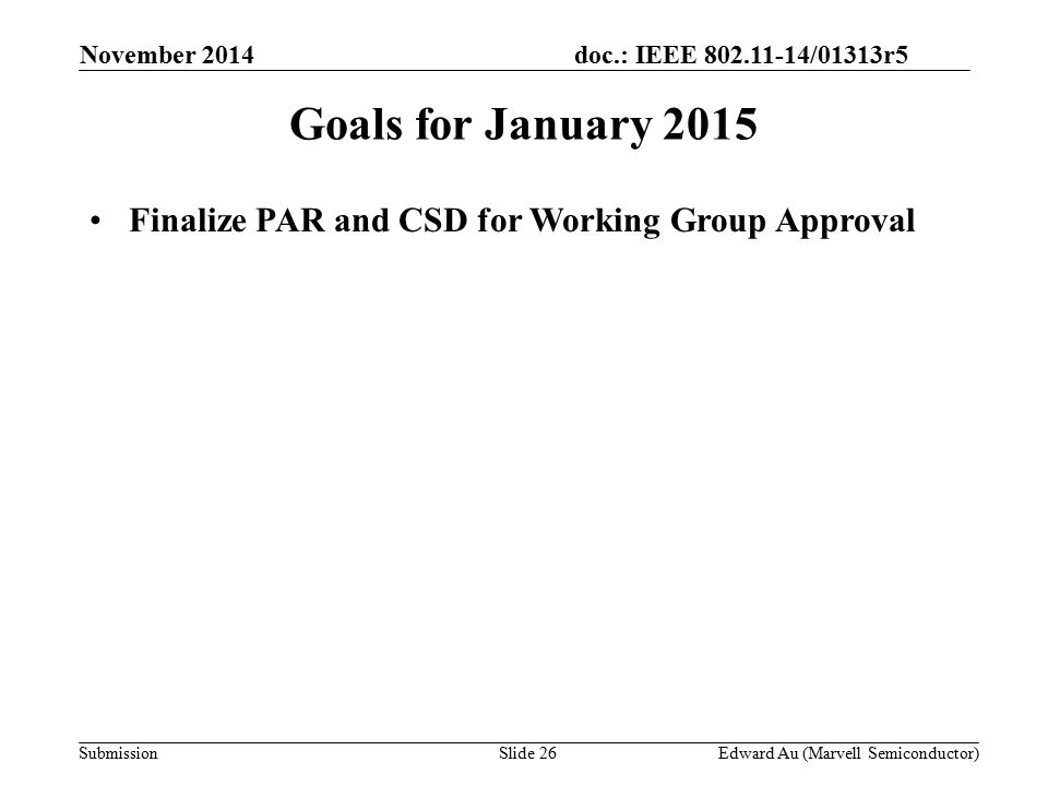 doc.: IEEE /01313r5 SubmissionSlide 26 Goals for January 2015 Finalize PAR and CSD for Working Group Approval November 2014 Edward Au (Marvell Semiconductor)