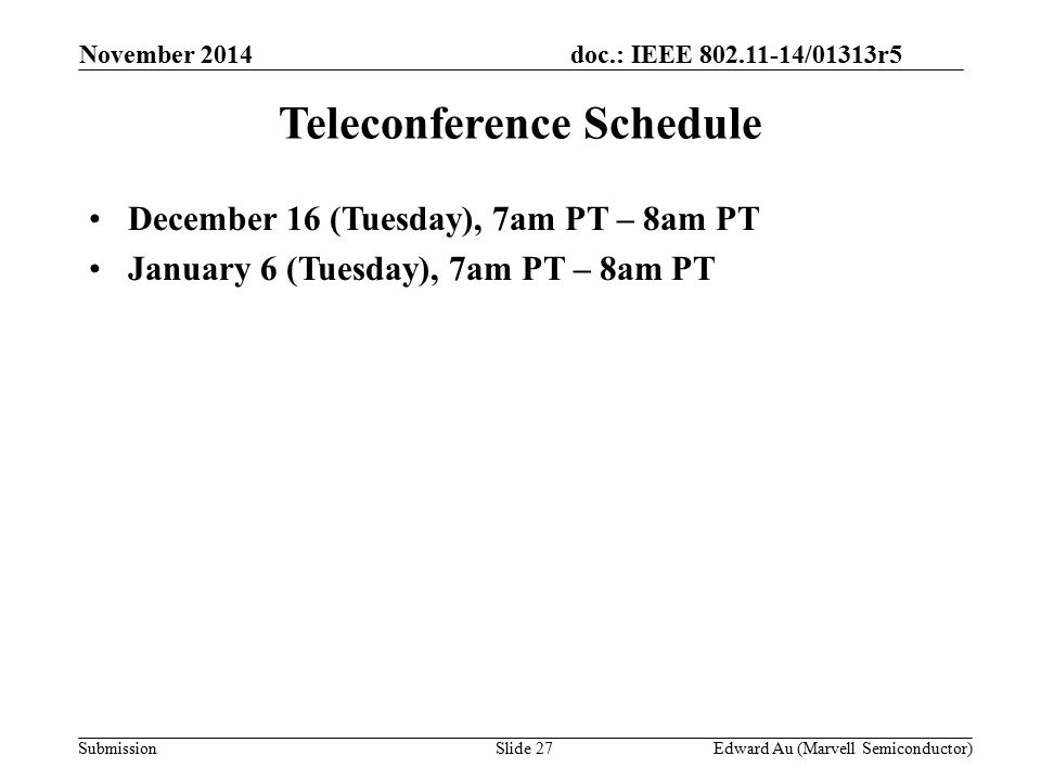 doc.: IEEE /01313r5 SubmissionSlide 27 Teleconference Schedule December 16 (Tuesday), 7am PT – 8am PT January 6 (Tuesday), 7am PT – 8am PT November 2014 Edward Au (Marvell Semiconductor)