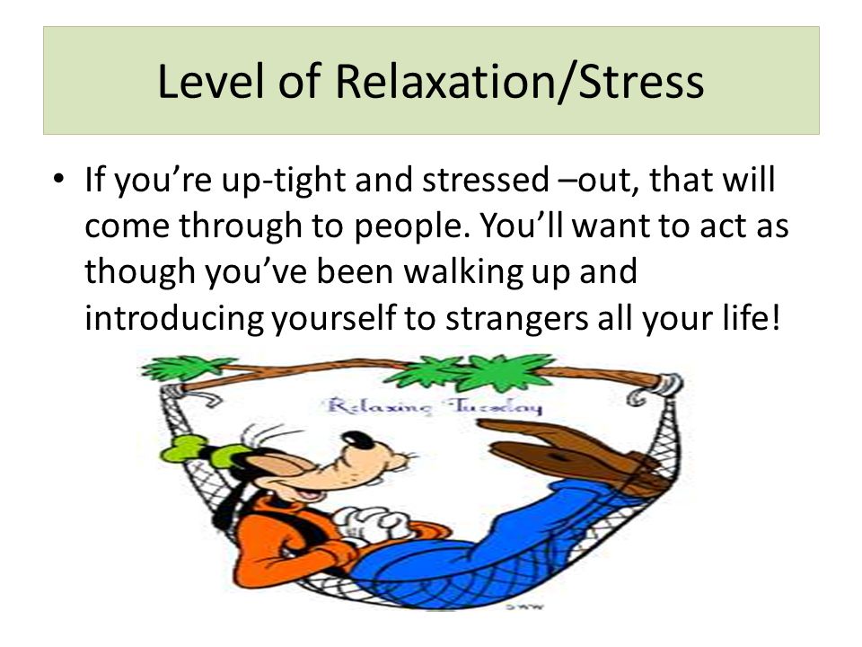 Level of Relaxation/Stress If you’re up-tight and stressed –out, that will come through to people.