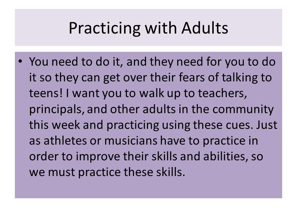 Practicing with Adults You need to do it, and they need for you to do it so they can get over their fears of talking to teens.