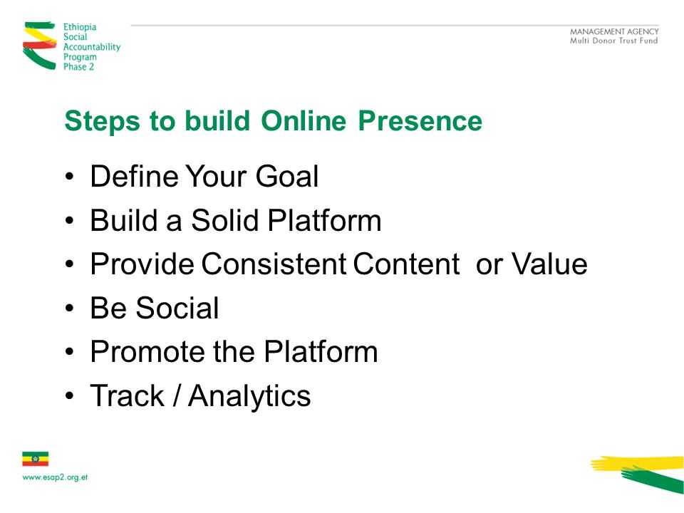 Steps to build Online Presence Define Your Goal Build a Solid Platform Provide Consistent Content or Value Be Social Promote the Platform Track / Analytics