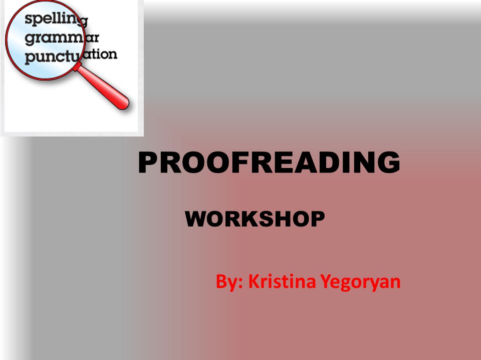 PROOFREADING WORKSHOP By: Kristina Yegoryan