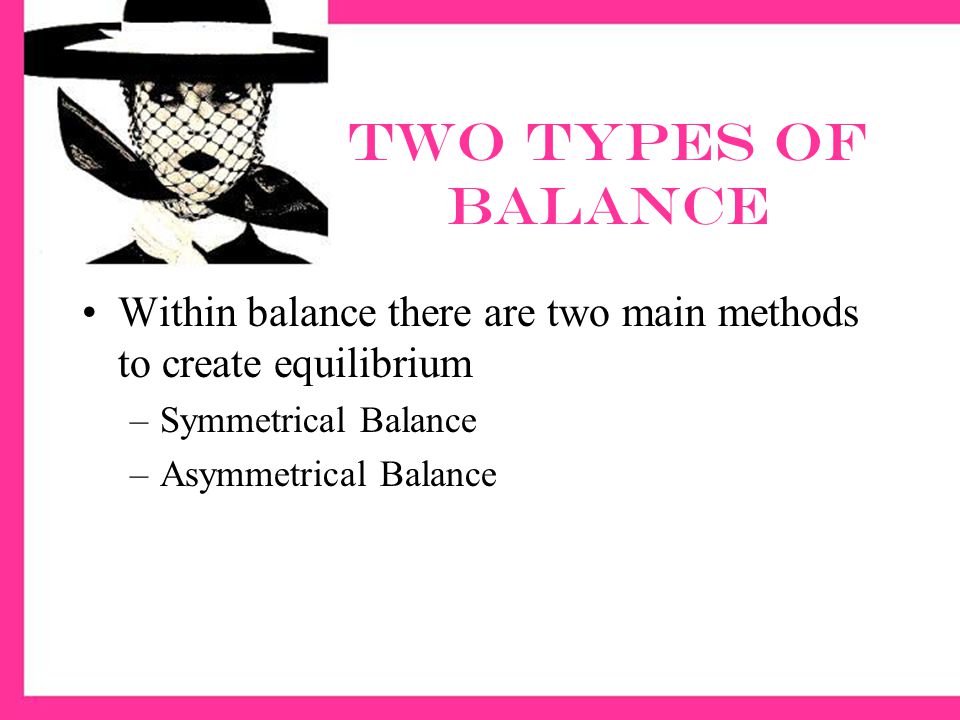 Two types of balance Within balance there are two main methods to create equilibrium –Symmetrical Balance –Asymmetrical Balance