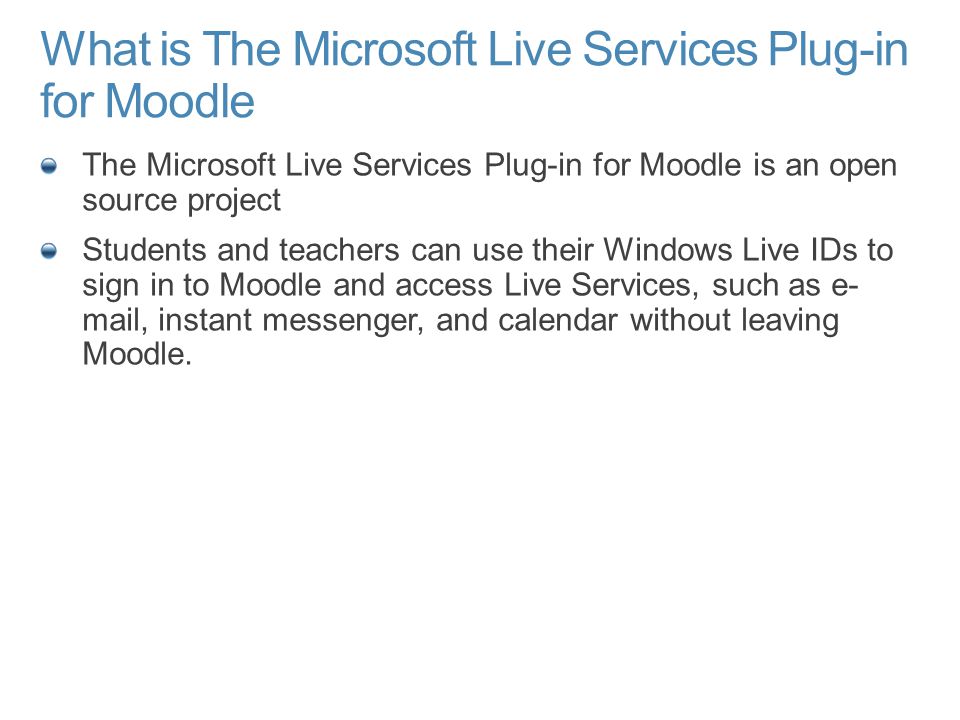 What is The Microsoft Live Services Plug-in for Moodle The Microsoft Live Services Plug-in for Moodle is an open source project Students and teachers can use their Windows Live IDs to sign in to Moodle and access Live Services, such as e- mail, instant messenger, and calendar without leaving Moodle.