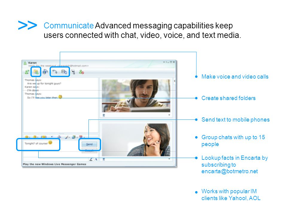 >> Communicate Advanced messaging capabilities keep users connected with chat, video, voice, and text media.