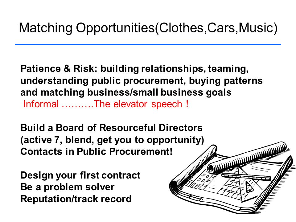 Matching Opportunities(Clothes,Cars,Music) Patience & Risk: building relationships, teaming, understanding public procurement, buying patterns and matching business/small business goals Informal ……….The elevator speech .