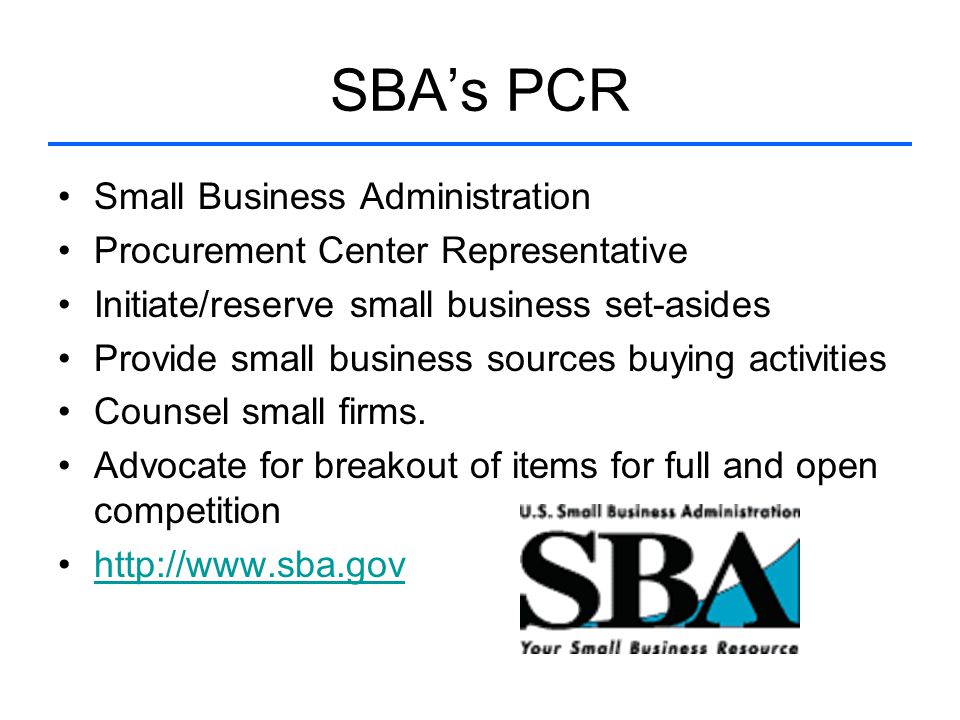 SBA’s PCR Small Business Administration Procurement Center Representative Initiate/reserve small business set-asides Provide small business sources buying activities Counsel small firms.