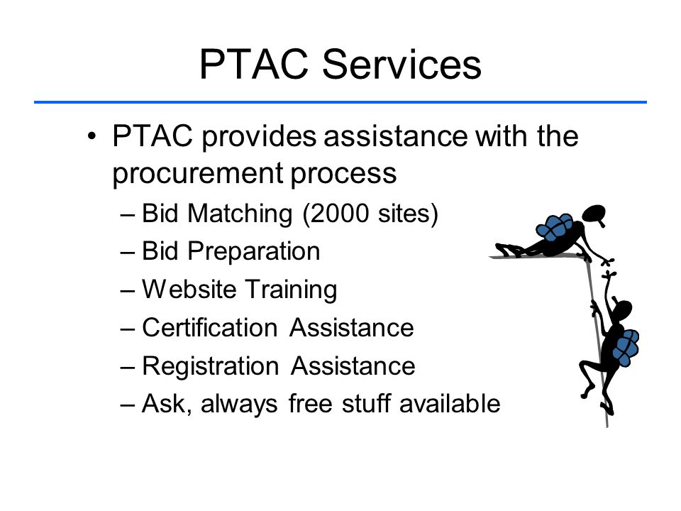 PTAC Services PTAC provides assistance with the procurement process –Bid Matching (2000 sites) –Bid Preparation –Website Training –Certification Assistance –Registration Assistance –Ask, always free stuff available