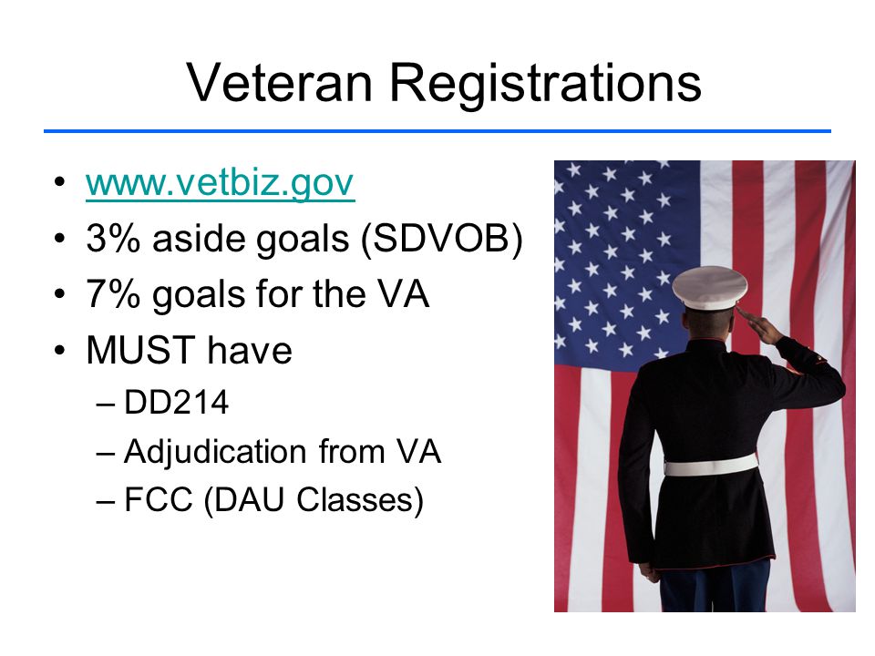 3% aside goals (SDVOB) 7% goals for the VA MUST have –DD214 –Adjudication from VA –FCC (DAU Classes) Veteran Registrations